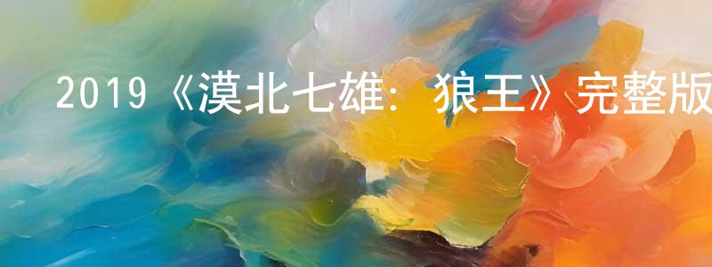 影視迷陳恒昌的個人博客,2019《漠北七雄:狼王》完整版電影/在線觀看/百度云-美劇天堂